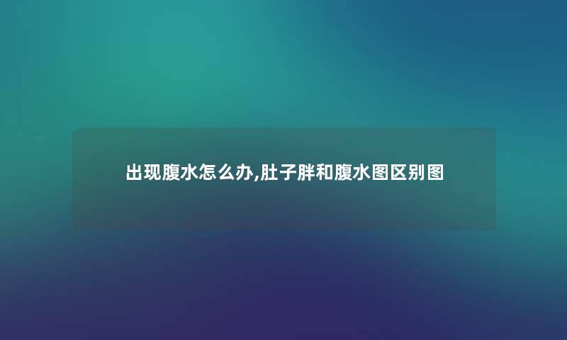 出现腹水怎么办,肚子胖和腹水图区别图
