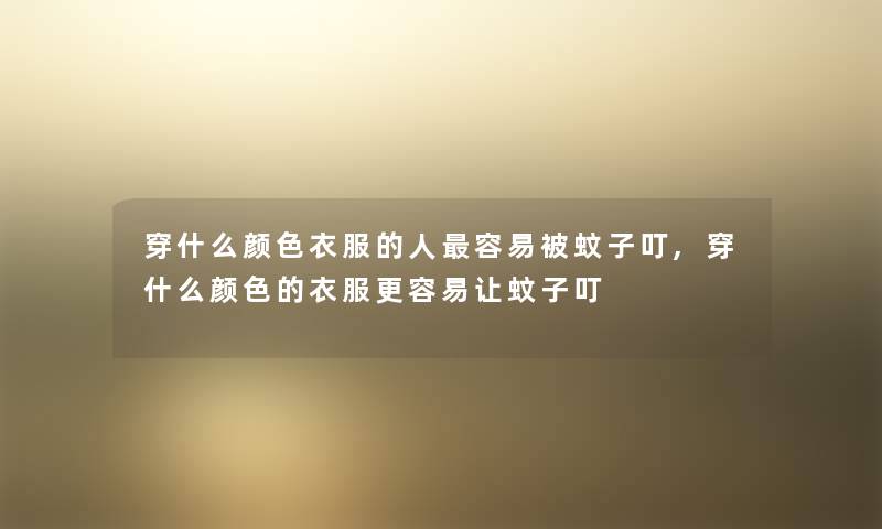 穿什么颜色衣服的人容易被蚊子叮,穿什么颜色的衣服更容易让蚊子叮