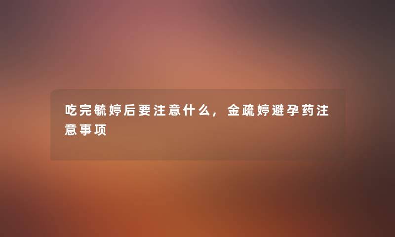 吃完毓婷后要注意什么,金疏婷避孕药注意事项