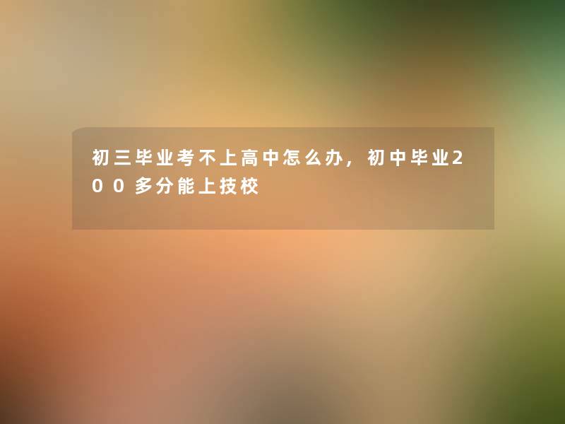 初三毕业考不上高中怎么办,初中毕业200多分能上技校