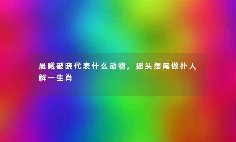 晨曦破晓代表什么动物,摇头摆尾做扑人解一生肖