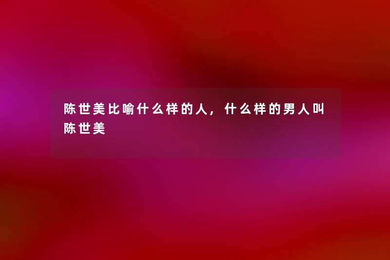 陈世美比喻什么样的人,什么样的男人叫陈世美