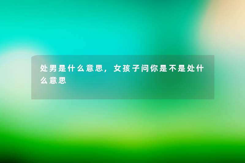 处男是什么意思,女孩子问你是不是处什么意思