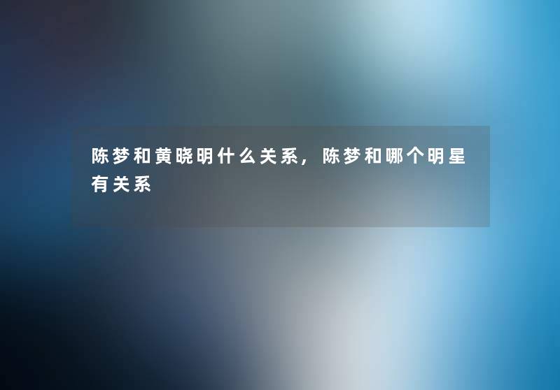 陈梦和黄晓明什么关系,陈梦和哪个明星有关系