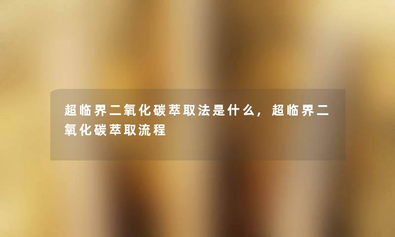 超临界二氧化碳萃取法是什么,超临界二氧化碳萃取流程