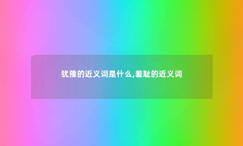 犹豫的近义词是什么,羞耻的近义词