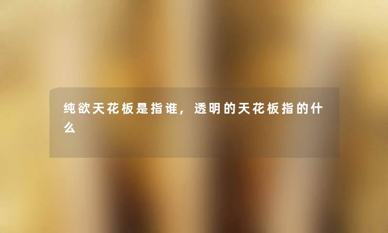 纯欲天花板是指谁,透明的天花板指的什么