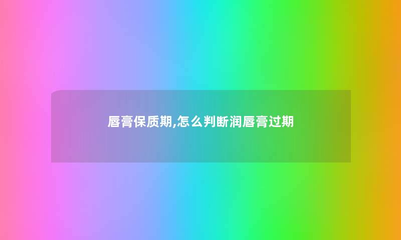 唇膏保质期,怎么判断润唇膏过期