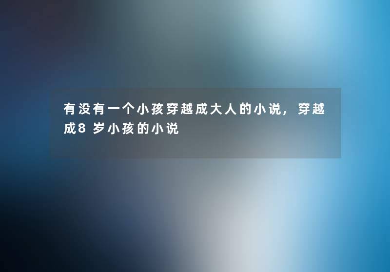 有没有一个小孩穿越成大人的小说,穿越成8岁小孩的小说