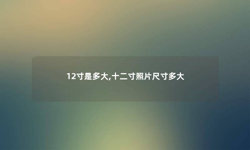 12寸是多大,十二寸照片尺寸多大