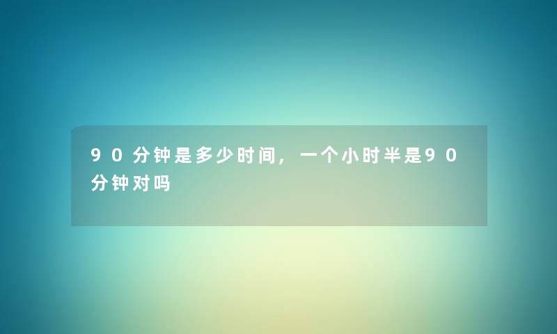 90分钟是多少时间,一个小时半是90分钟对吗