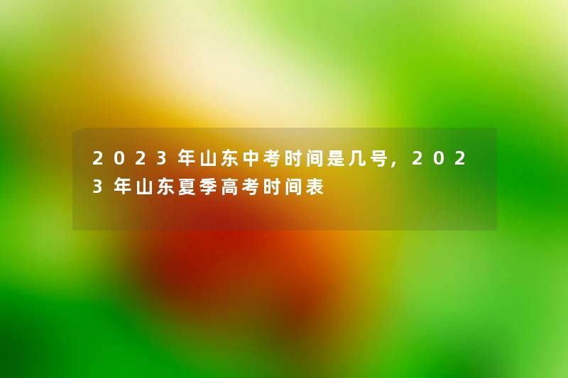 2023年山东中考时间是几号,2023年山东夏季高考时间表
