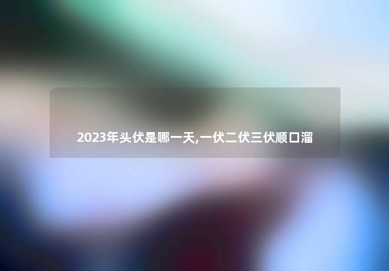 2023年头伏是哪一天,一伏二伏三伏顺口溜