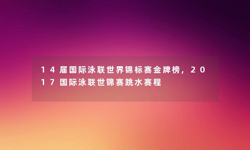 14届国际泳联世界锦标赛金牌榜,2017国际泳联世锦赛跳水赛程