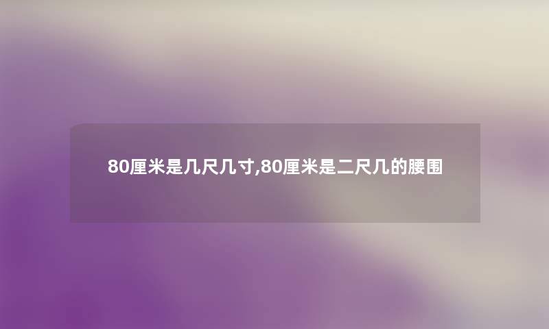 80厘米是几尺几寸,80厘米是二尺几的腰围