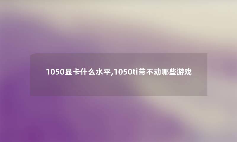 1050显卡什么水平,1050ti带不动哪些游戏