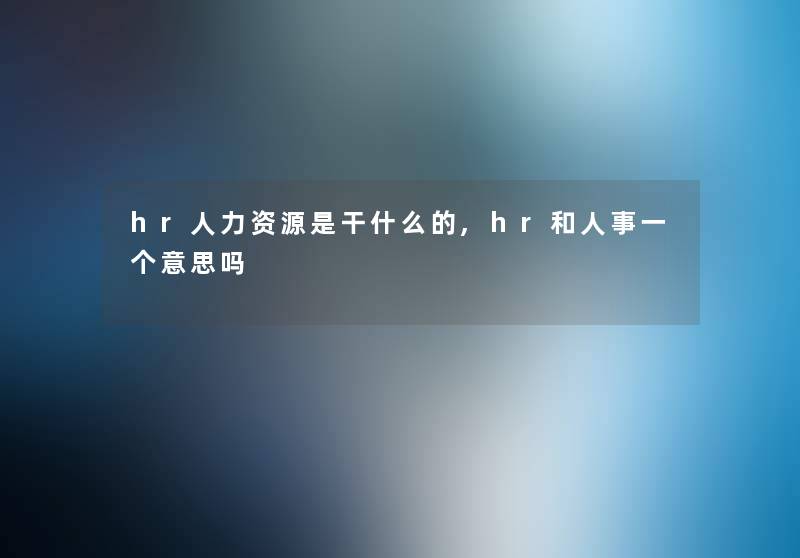hr人力资源是干什么的,hr和人事一个意思吗