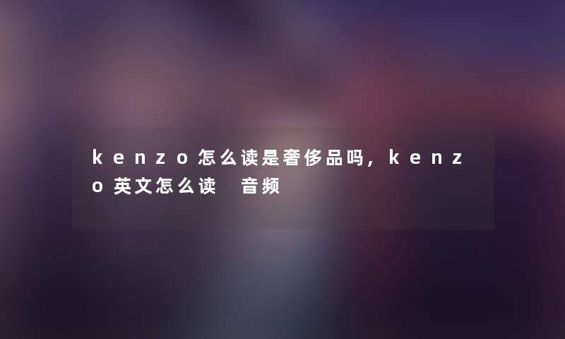kenzo怎么读是奢侈品吗,kenzo英文怎么读 音频