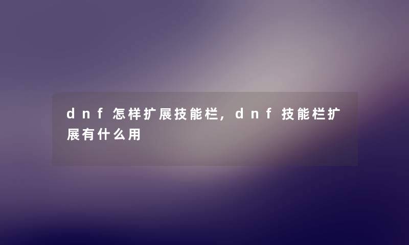 dnf怎样扩展技能栏,dnf技能栏扩展有什么用