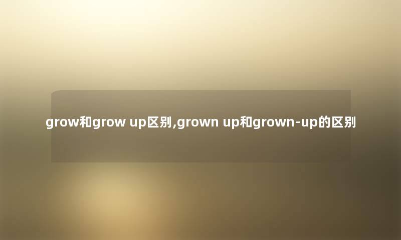 grow和grow up区别,grown up和grown-up的区别