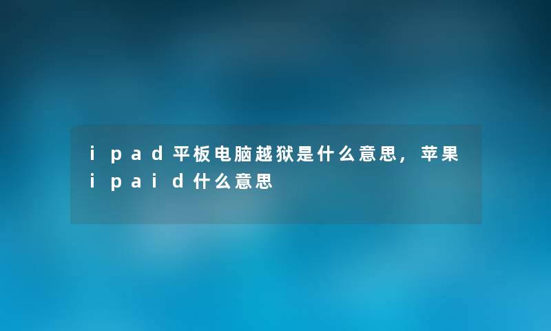ipad平板电脑越狱是什么意思,苹果ipaid什么意思