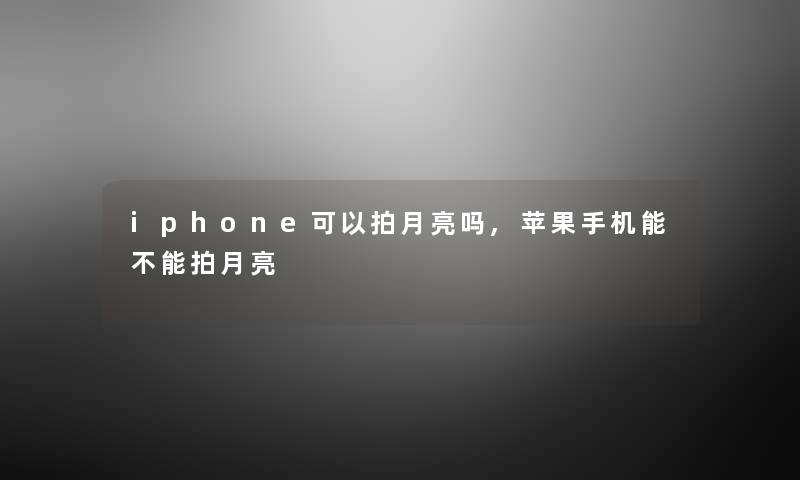 iphone可以拍月亮吗,苹果手机能不能拍月亮