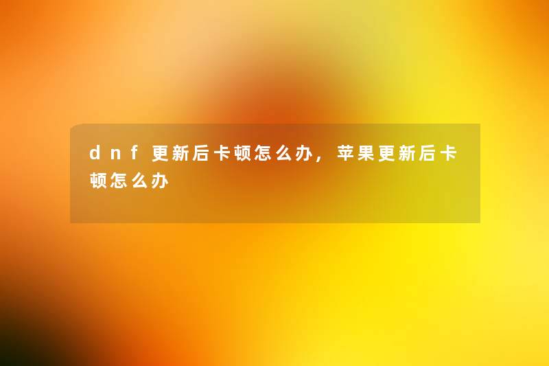 dnf更新后卡顿怎么办,苹果更新后卡顿怎么办