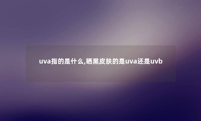 uva指的是什么,晒黑皮肤的是uva还是uvb