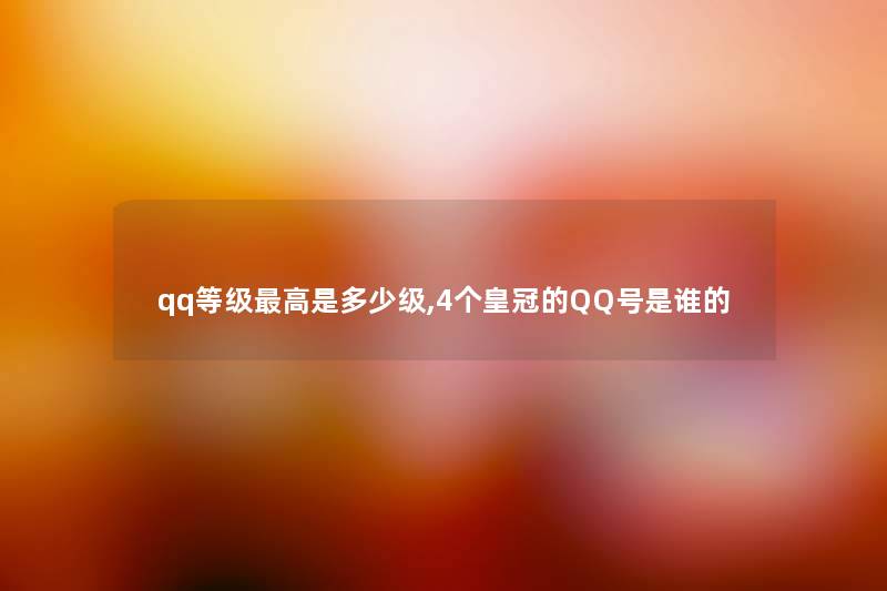 qq等级高是多少级,4个皇冠的QQ号是谁的