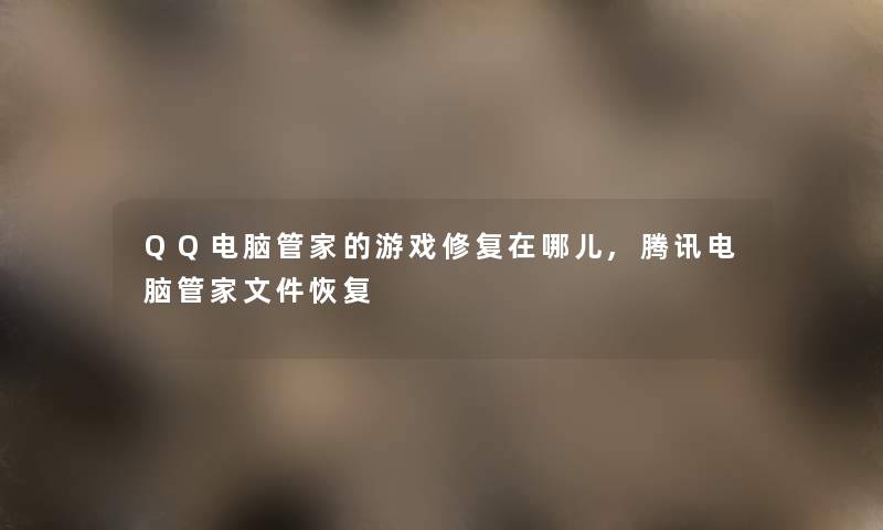 QQ电脑管家的游戏修复在哪儿,腾讯电脑管家文件恢复