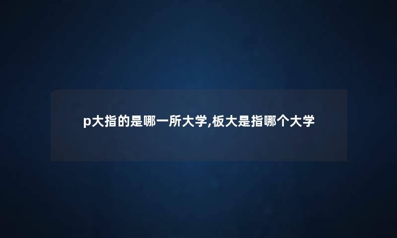 p大指的是哪一所大学,板大是指哪个大学