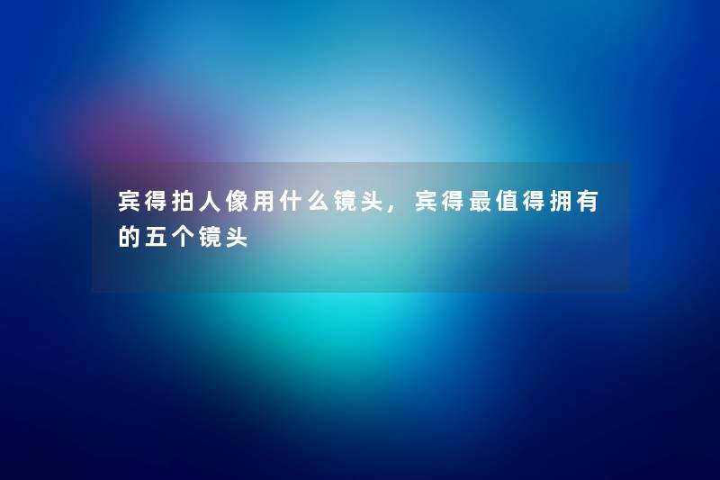 宾得拍人像用什么镜头,宾得值得拥有的五个镜头