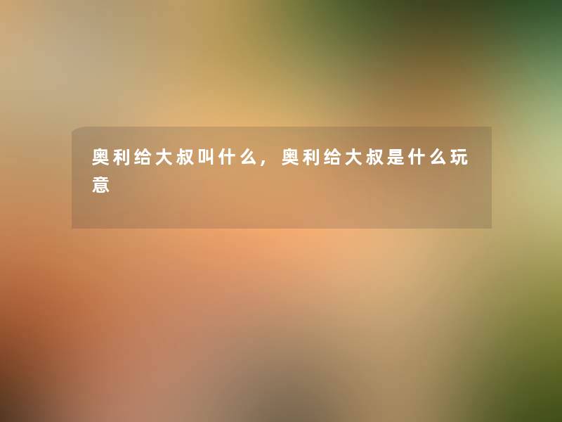 奥利给大叔叫什么,奥利给大叔是什么玩意