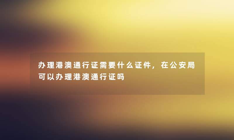 办理港澳通行证需要什么证件,在相关部门局可以办理港澳通行证吗