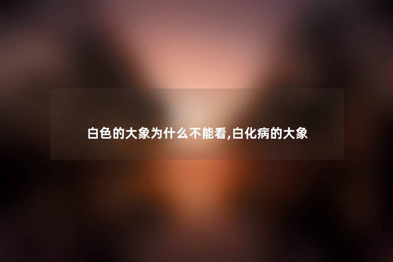 白色的大象为什么不能看,白化病的大象