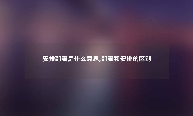 安排部署是什么意思,部署和安排的区别