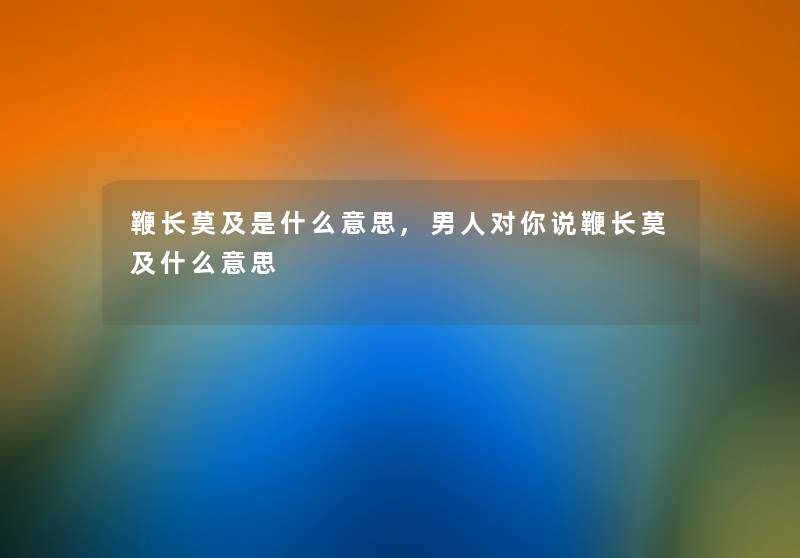 鞭长莫及是什么意思,男人对你说鞭长莫及什么意思