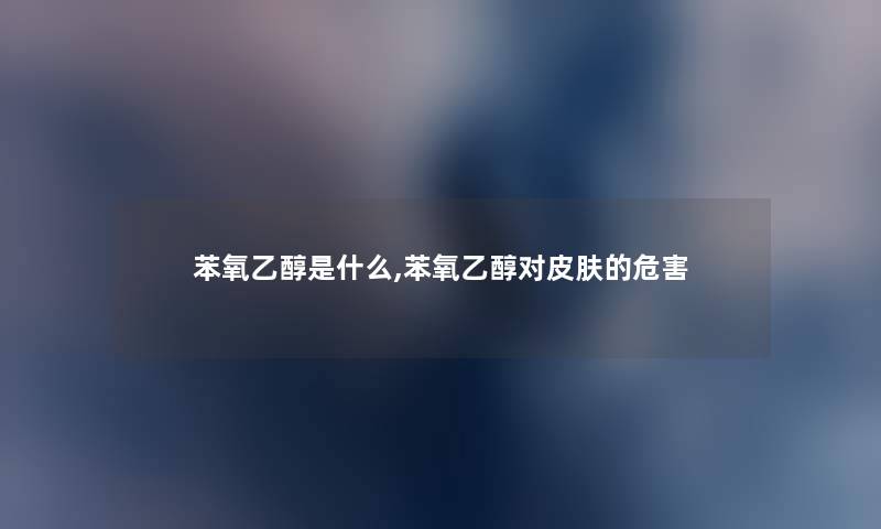 苯氧乙醇是什么,苯氧乙醇对皮肤的危害