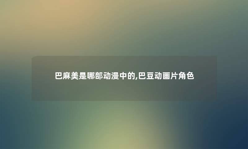 巴麻美是哪部动漫中的,巴豆动画片角色