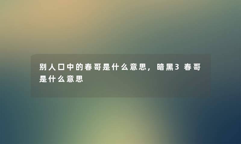 别人口中的春哥是什么意思,暗黑3春哥是什么意思