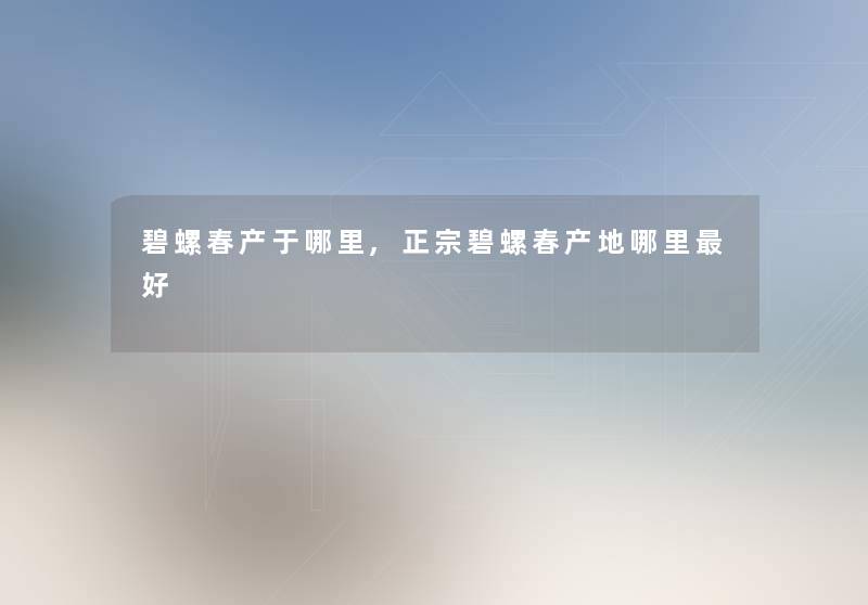 碧螺春产于哪里,正宗碧螺春产地哪里好