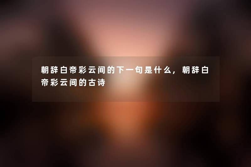 朝辞白帝彩云间的下一句是什么,朝辞白帝彩云间的古诗
