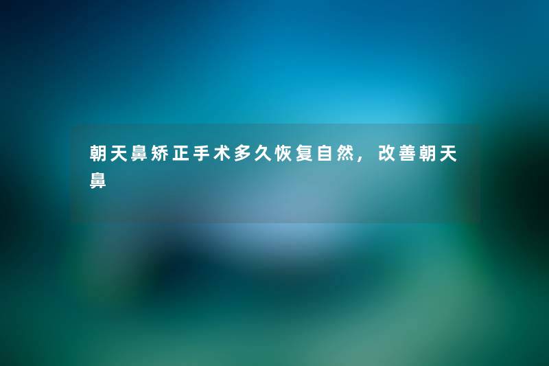 朝天鼻矫正手术多久恢复自然,改善朝天鼻