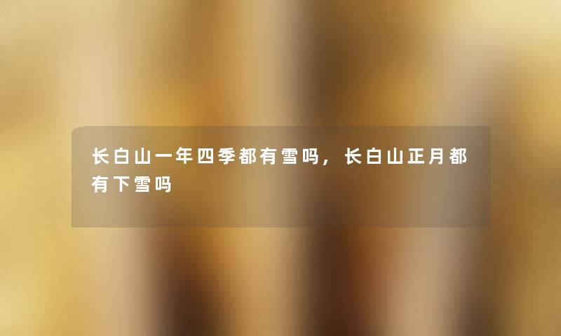 长白山一年四季都有雪吗,长白山正月都有下雪吗