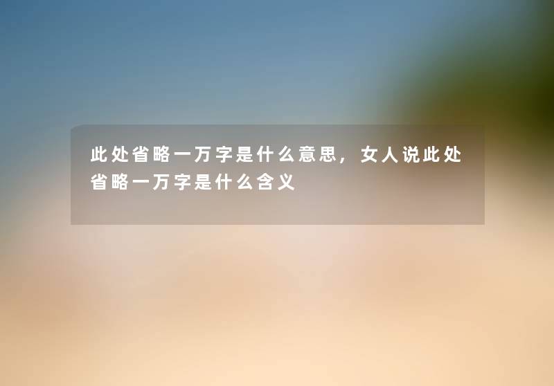 此处省略一万字是什么意思,女人说此处省略一万字是什么含义