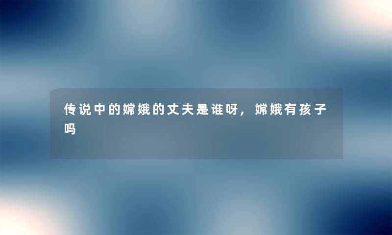 传说中的嫦娥的丈夫是谁呀,嫦娥有孩子吗