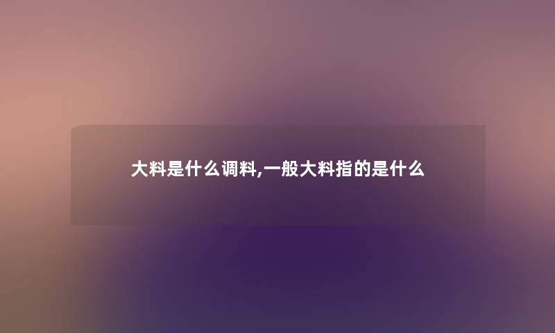 大料是什么调料,一般大料指的是什么
