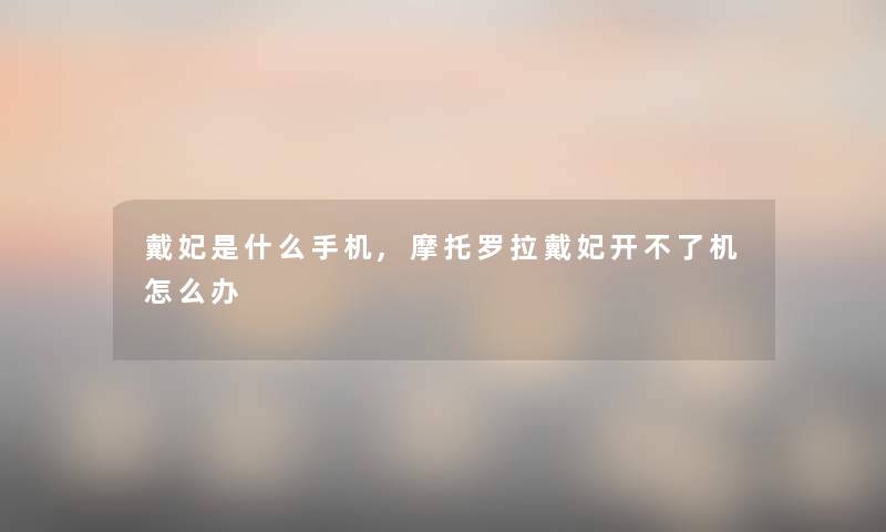 戴妃是什么手机,摩托罗拉戴妃开不了机怎么办