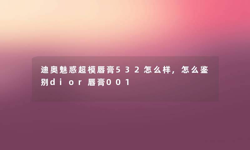 迪奥魅惑超模唇膏532怎么样,怎么鉴别dior唇膏001