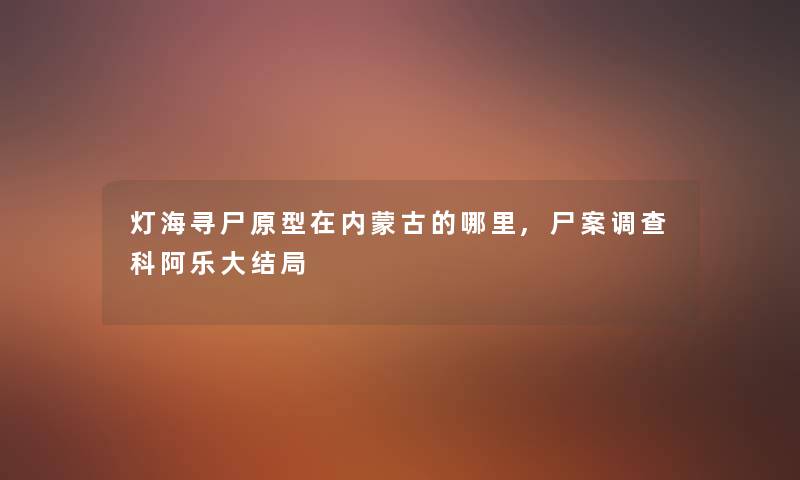 灯海寻尸原型在内蒙古的哪里,尸案调查科阿乐大结局